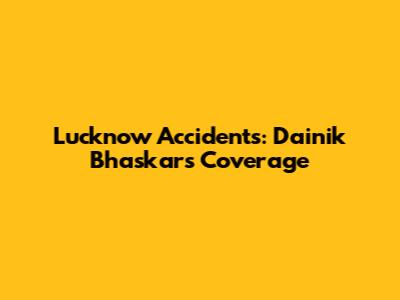 Lucknow Accidents: Dainik Bhaskar's Coverage