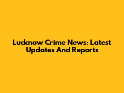 Lucknow Crime News: Latest Updates And Reports