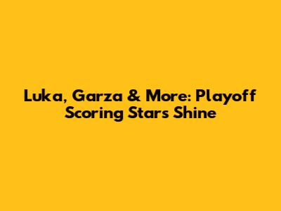 Luka, Garza & More: Playoff Scoring Stars Shine