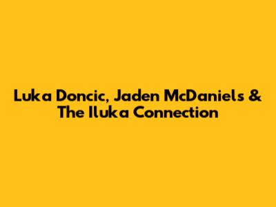 Luka Doncic, Jaden McDaniels & The Iluka Connection