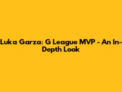 Luka Garza: G League MVP - An In-Depth Look