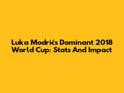 Luka Modrić's Dominant 2018 World Cup: Stats And Impact
