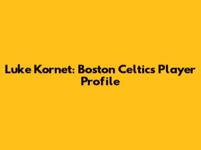 Luke Kornet: Boston Celtics Player Profile