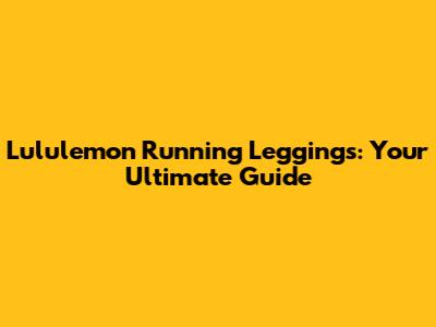 Lululemon Running Leggings: Your Ultimate Guide