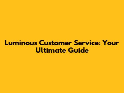 Luminous Customer Service: Your Ultimate Guide