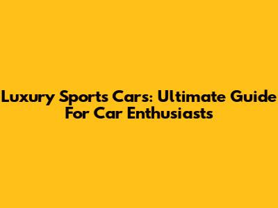 Luxury Sports Cars: Ultimate Guide For Car Enthusiasts