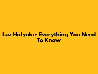 Luz Holyoke: Everything You Need To Know