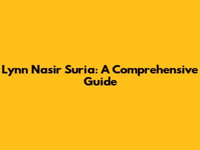Lynn Nasir Suria: A Comprehensive Guide