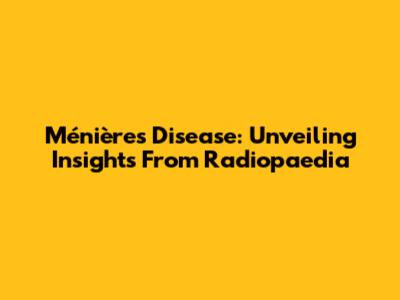 Ménière's Disease: Unveiling Insights From Radiopaedia