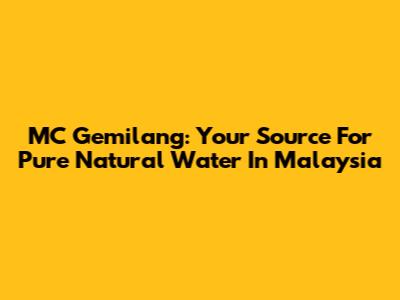 MC Gemilang: Your Source For Pure Natural Water In Malaysia
