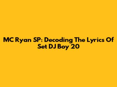 MC Ryan SP: Decoding The Lyrics Of Set DJ Boy 20