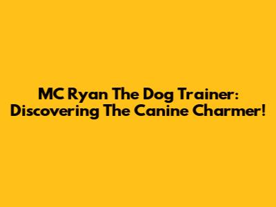 MC Ryan The Dog Trainer: Discovering The Canine Charmer!