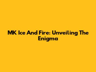 MK Ice And Fire: Unveiling The Enigma