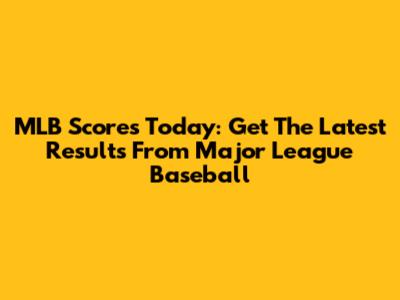 MLB Scores Today: Get The Latest Results From Major League Baseball
