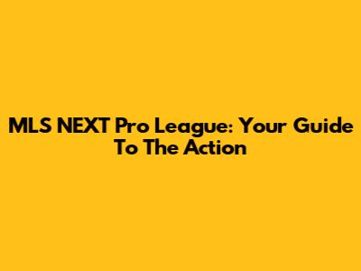 MLS NEXT Pro League: Your Guide To The Action