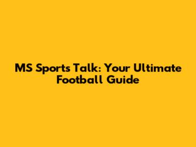 MS Sports Talk: Your Ultimate Football Guide