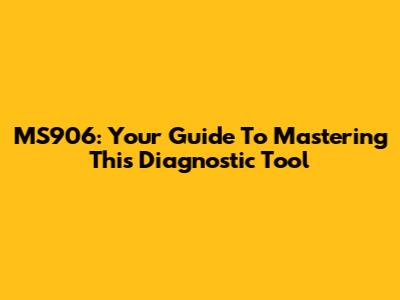 MS906: Your Guide To Mastering This Diagnostic Tool