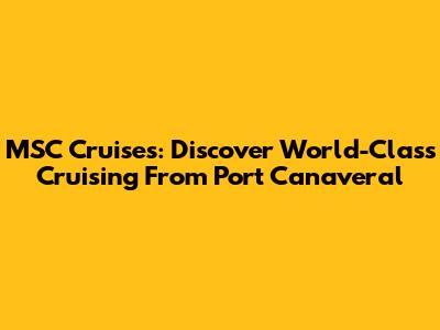 MSC Cruises: Discover World-Class Cruising From Port Canaveral