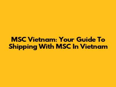 MSC Vietnam: Your Guide To Shipping With MSC In Vietnam