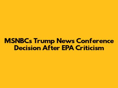 MSNBC's Trump News Conference Decision After EPA Criticism