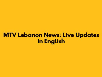 MTV Lebanon News: Live Updates In English