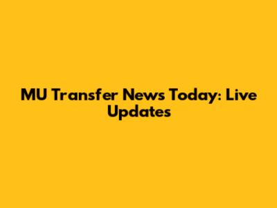 MU Transfer News Today: Live Updates