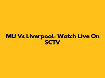 MU Vs Liverpool: Watch Live On SCTV