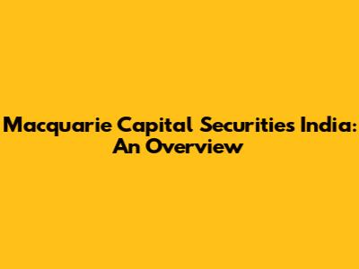 Macquarie Capital Securities India: An Overview