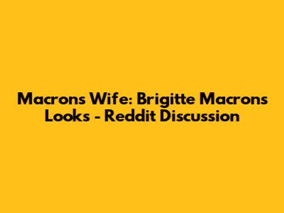 Macron's Wife: Brigitte Macron's Looks - Reddit Discussion