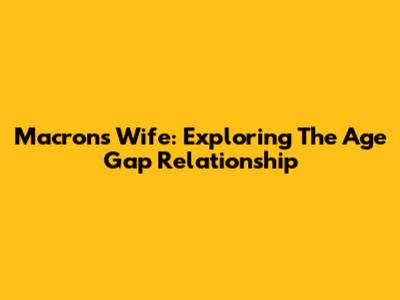 Macron's Wife: Exploring The Age Gap Relationship