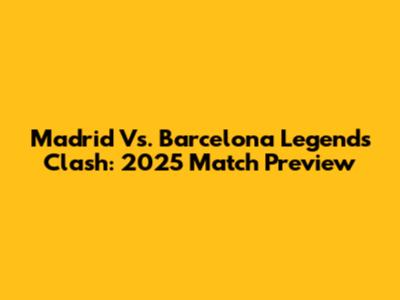 Madrid Vs. Barcelona Legends Clash: 2025 Match Preview