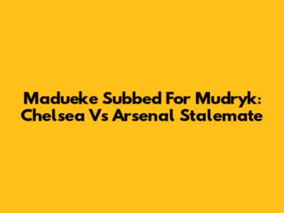 Madueke Subbed For Mudryk: Chelsea Vs Arsenal Stalemate