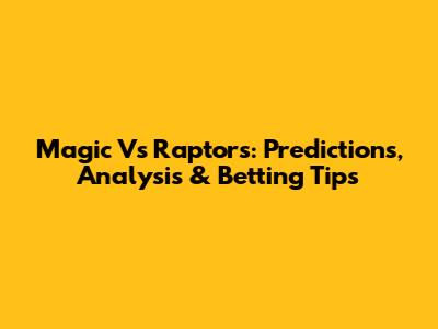 Magic Vs Raptors: Predictions, Analysis & Betting Tips