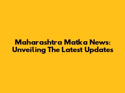Maharashtra Matka News: Unveiling The Latest Updates