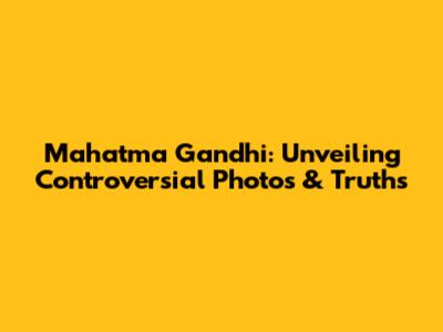 Mahatma Gandhi: Unveiling Controversial Photos & Truths
