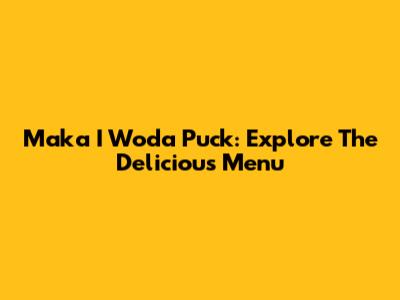 Maka I Woda Puck: Explore The Delicious Menu