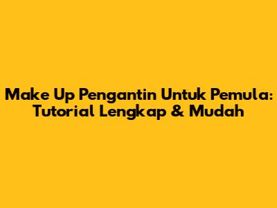 Make Up Pengantin Untuk Pemula: Tutorial Lengkap & Mudah