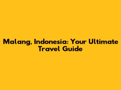 Malang, Indonesia: Your Ultimate Travel Guide