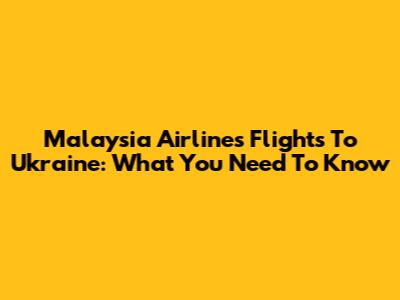 Malaysia Airlines Flights To Ukraine: What You Need To Know