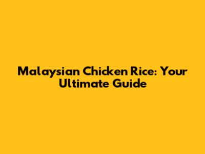 Malaysian Chicken Rice: Your Ultimate Guide