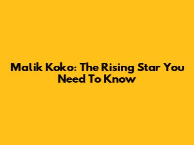 Malik Koko: The Rising Star You Need To Know