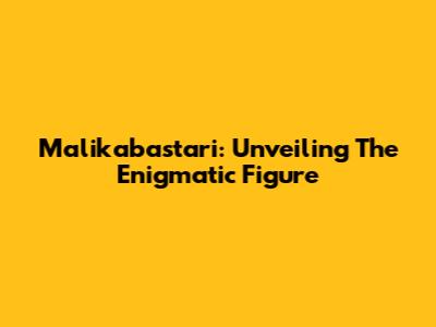 Malikabastari: Unveiling The Enigmatic Figure
