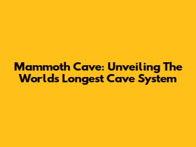 Mammoth Cave: Unveiling The World's Longest Cave System
