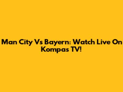 Man City Vs Bayern: Watch Live On Kompas TV!