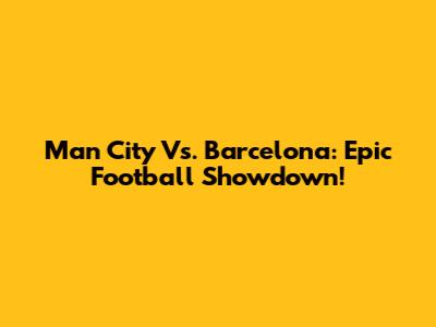 Man City Vs. Barcelona: Epic Football Showdown!