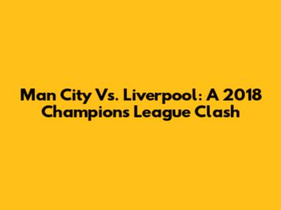 Man City Vs. Liverpool: A 2018 Champions League Clash
