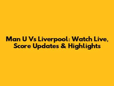 Man U Vs Liverpool: Watch Live, Score Updates & Highlights