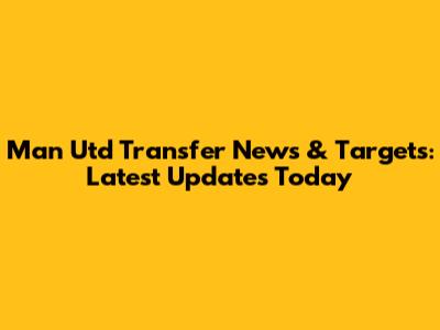 Man Utd Transfer News & Targets: Latest Updates Today