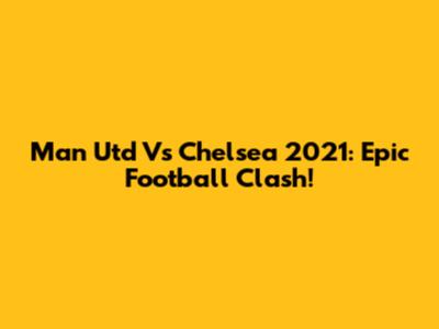 Man Utd Vs Chelsea 2021: Epic Football Clash!