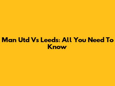 Man Utd Vs Leeds: All You Need To Know